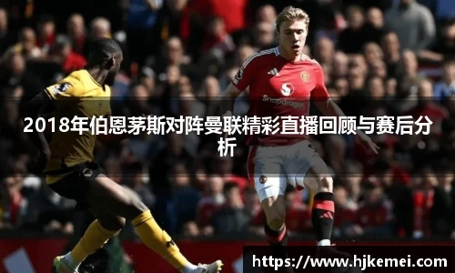2018年伯恩茅斯对阵曼联精彩直播回顾与赛后分析