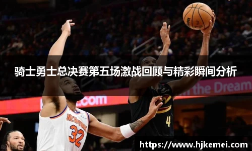 骑士勇士总决赛第五场激战回顾与精彩瞬间分析